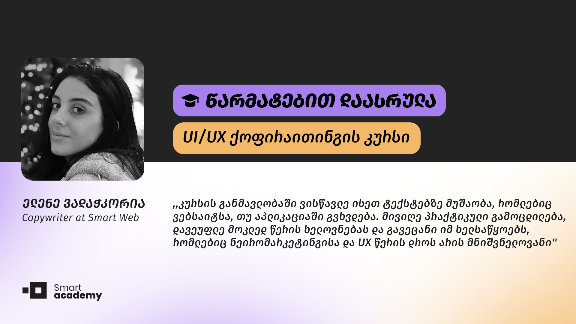 ,,ვისწავლე არა მხოლოდ UX წერა, არამედ ჩემს თავში ახალი შესაძლებლობები აღმოვაჩინე. თუ UX/ UI ქოფირაითინგის შესწავლას ფიქრობთ, ქეთი დიასამიძის კურსი არ უნდა გამოტოვოთ.’’
